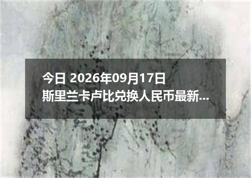 今日 2026年09月17日 斯里兰卡卢比兑换人民币最新汇率行情