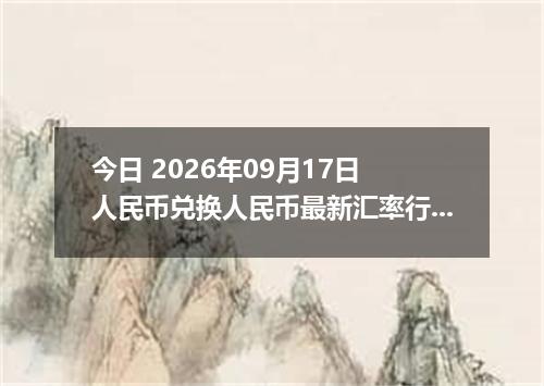 今日 2026年09月17日 人民币兑换人民币最新汇率行情