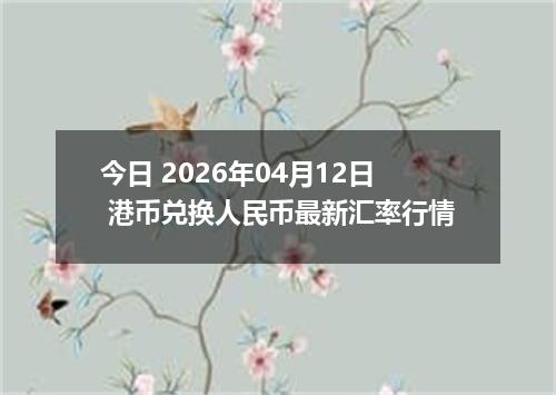 今日 2026年04月12日 港币兑换人民币最新汇率行情