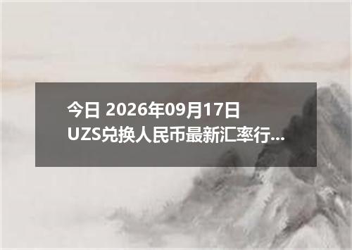 今日 2026年09月17日 UZS兑换人民币最新汇率行情