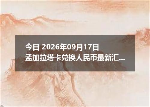 今日 2026年09月17日 孟加拉塔卡兑换人民币最新汇率行情
