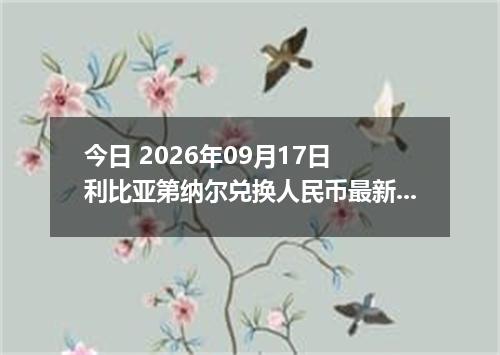 今日 2026年09月17日 利比亚第纳尔兑换人民币最新汇率行情