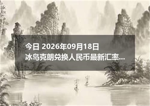 今日 2026年09月18日 冰岛克朗兑换人民币最新汇率行情