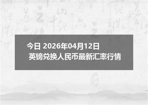 今日 2026年04月12日 英镑兑换人民币最新汇率行情