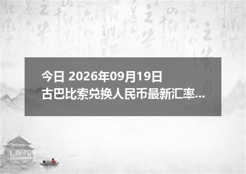 今日 2026年09月19日 古巴比索兑换人民币最新汇率行情