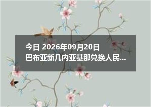 今日 2026年09月20日 巴布亚新几内亚基那兑换人民币最新汇率行情