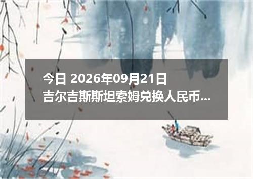 今日 2026年09月21日 吉尔吉斯斯坦索姆兑换人民币最新汇率行情