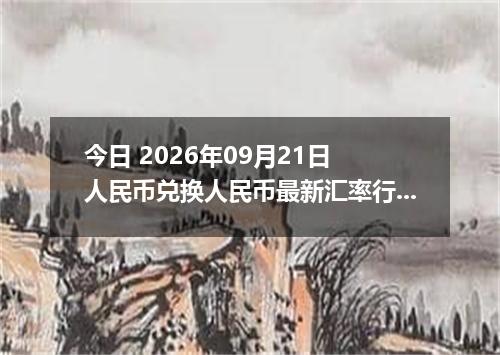 今日 2026年09月21日 人民币兑换人民币最新汇率行情