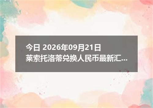 今日 2026年09月21日 莱索托洛蒂兑换人民币最新汇率行情