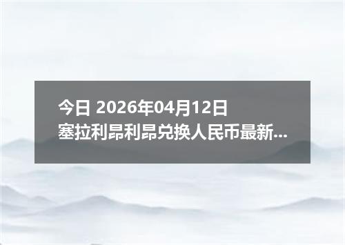 今日 2026年04月12日 塞拉利昂利昂兑换人民币最新汇率行情