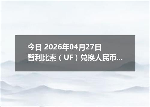 今日 2026年04月27日 智利比索（UF）兑换人民币最新汇率行情
