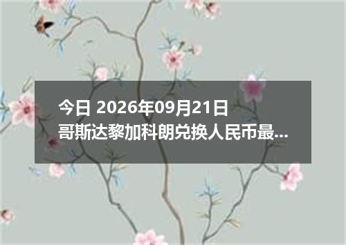 今日 2026年09月21日 哥斯达黎加科朗兑换人民币最新汇率行情