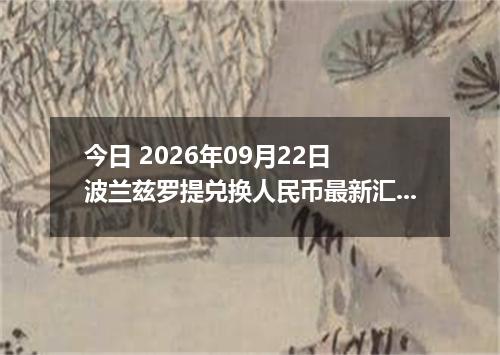 今日 2026年09月22日 波兰兹罗提兑换人民币最新汇率行情