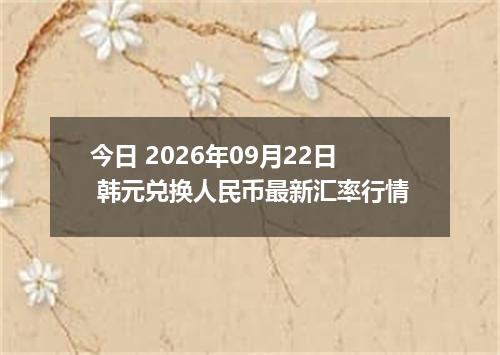 今日 2026年09月22日 韩元兑换人民币最新汇率行情