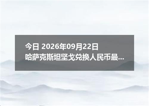 今日 2026年09月22日 哈萨克斯坦坚戈兑换人民币最新汇率行情