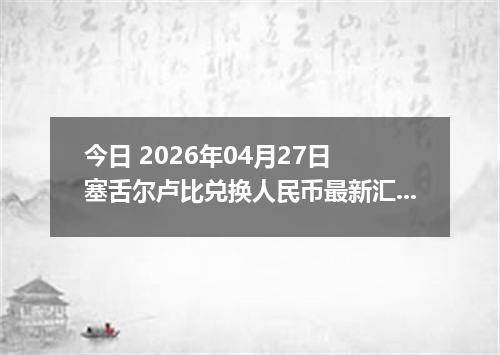 今日 2026年04月27日 塞舌尔卢比兑换人民币最新汇率行情