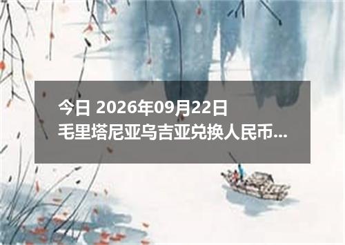 今日 2026年09月22日 毛里塔尼亚乌吉亚兑换人民币最新汇率行情