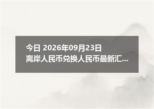 今日 2026年09月23日 离岸人民币兑换人民币最新汇率行情