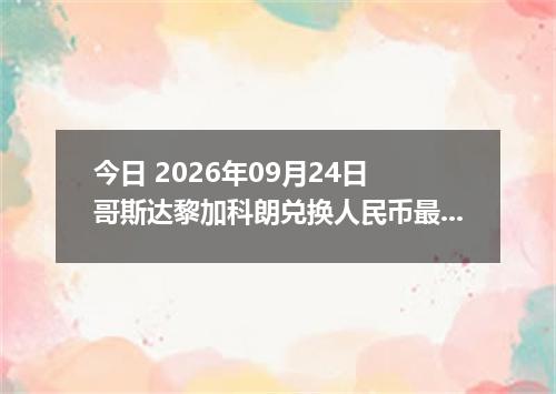 今日 2026年09月24日 哥斯达黎加科朗兑换人民币最新汇率行情