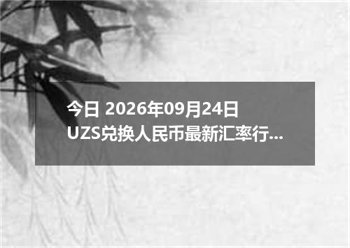 今日 2026年09月24日 UZS兑换人民币最新汇率行情