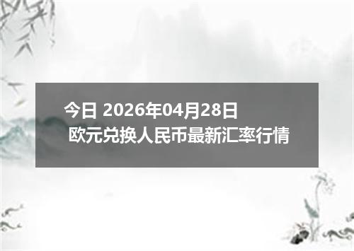 今日 2026年04月28日 欧元兑换人民币最新汇率行情