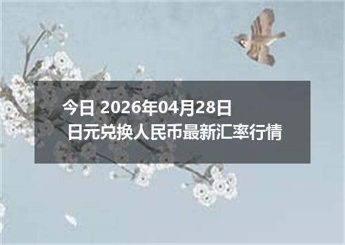 今日 2026年04月28日 日元兑换人民币最新汇率行情