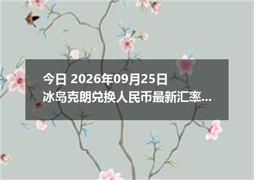 今日 2026年09月25日 冰岛克朗兑换人民币最新汇率行情