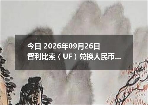 今日 2026年09月26日 智利比索（UF）兑换人民币最新汇率行情