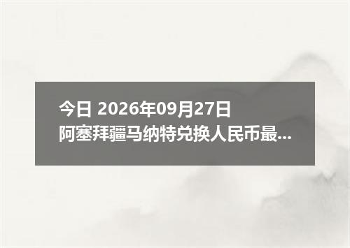 今日 2026年09月27日 阿塞拜疆马纳特兑换人民币最新汇率行情