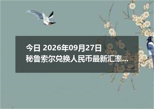 今日 2026年09月27日 秘鲁索尔兑换人民币最新汇率行情