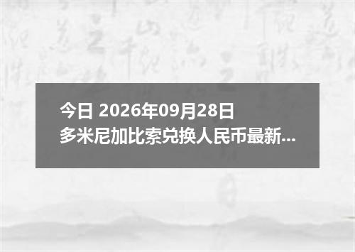 今日 2026年09月28日 多米尼加比索兑换人民币最新汇率行情