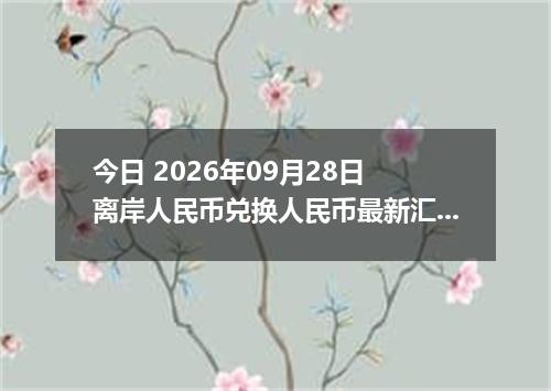 今日 2026年09月28日 离岸人民币兑换人民币最新汇率行情