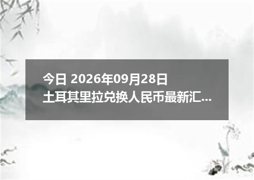 今日 2026年09月28日 土耳其里拉兑换人民币最新汇率行情