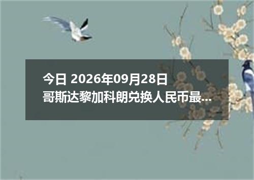 今日 2026年09月28日 哥斯达黎加科朗兑换人民币最新汇率行情