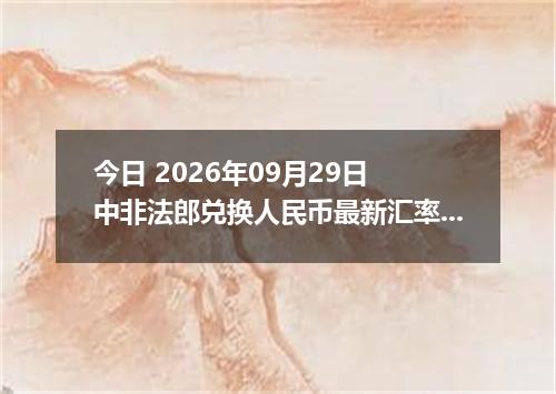 今日 2026年09月29日 中非法郎兑换人民币最新汇率行情