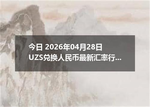 今日 2026年04月28日 UZS兑换人民币最新汇率行情