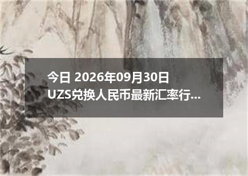 今日 2026年09月30日 UZS兑换人民币最新汇率行情