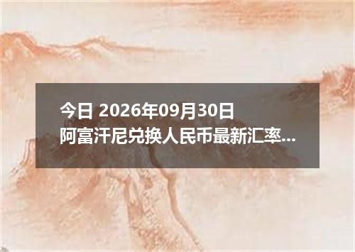 今日 2026年09月30日 阿富汗尼兑换人民币最新汇率行情