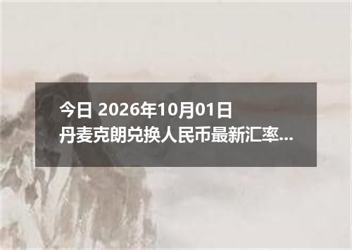 今日 2026年10月01日 丹麦克朗兑换人民币最新汇率行情