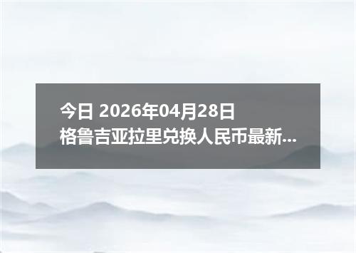 今日 2026年04月28日 格鲁吉亚拉里兑换人民币最新汇率行情