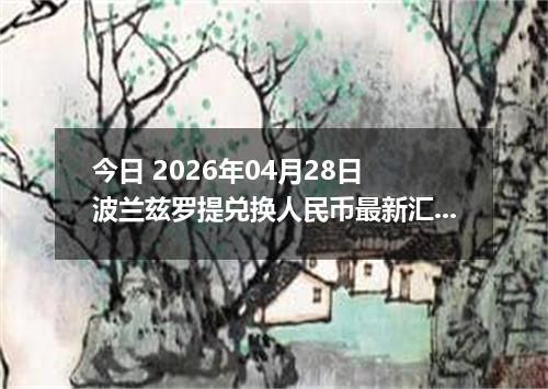 今日 2026年04月28日 波兰兹罗提兑换人民币最新汇率行情