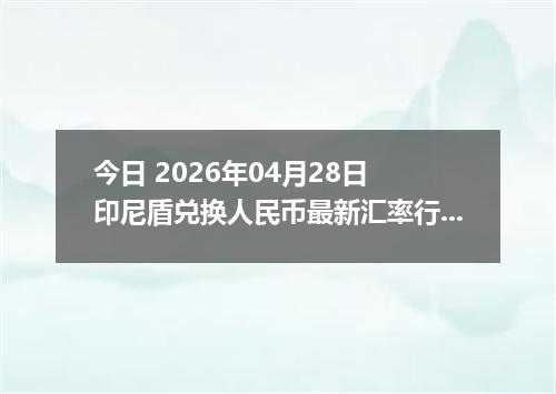 今日 2026年04月28日 印尼盾兑换人民币最新汇率行情
