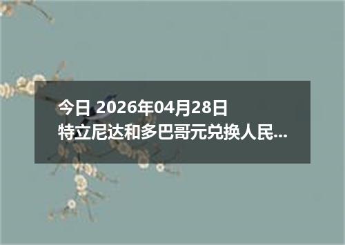 今日 2026年04月28日 特立尼达和多巴哥元兑换人民币最新汇率行情
