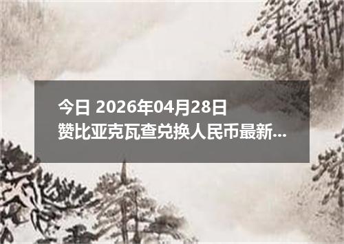 今日 2026年04月28日 赞比亚克瓦查兑换人民币最新汇率行情