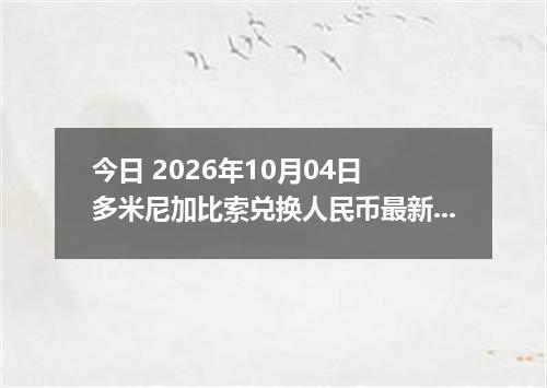 今日 2026年10月04日 多米尼加比索兑换人民币最新汇率行情