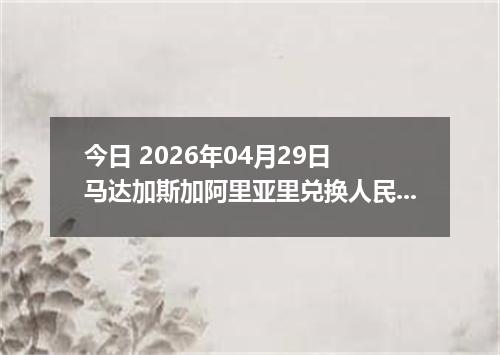 今日 2026年04月29日 马达加斯加阿里亚里兑换人民币最新汇率行情