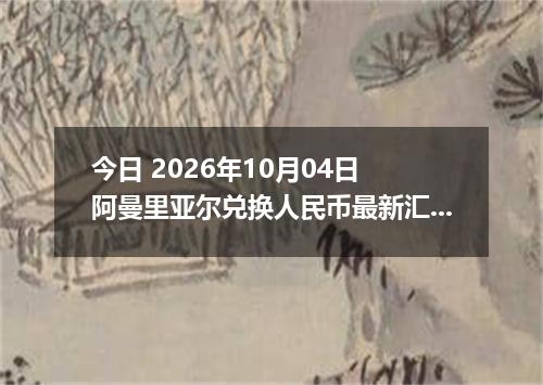 今日 2026年10月04日 阿曼里亚尔兑换人民币最新汇率行情