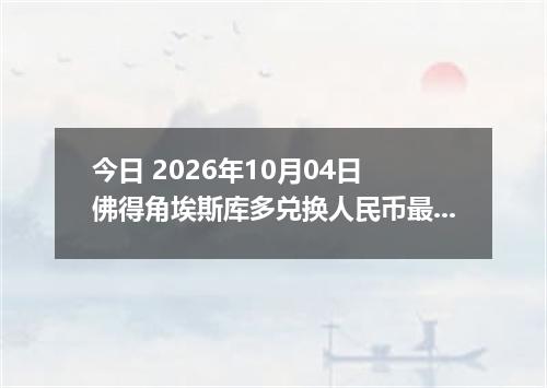 今日 2026年10月04日 佛得角埃斯库多兑换人民币最新汇率行情