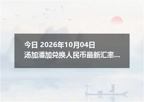 今日 2026年10月04日 汤加潘加兑换人民币最新汇率行情