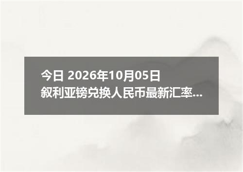 今日 2026年10月05日 叙利亚镑兑换人民币最新汇率行情